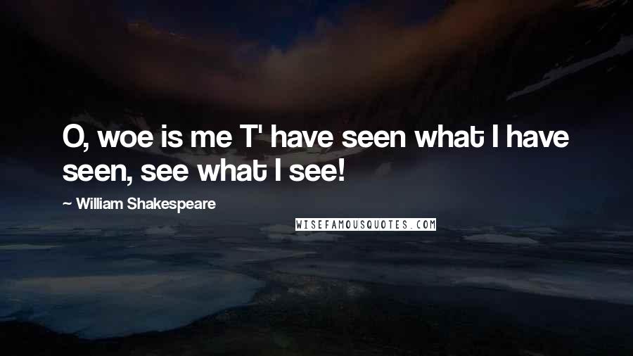 William Shakespeare Quotes: O, woe is me T' have seen what I have seen, see what I see!