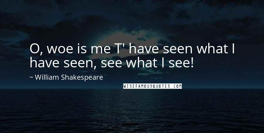 William Shakespeare Quotes: O, woe is me T' have seen what I have seen, see what I see!