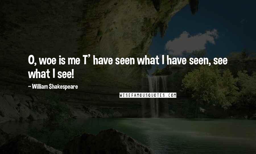 William Shakespeare Quotes: O, woe is me T' have seen what I have seen, see what I see!