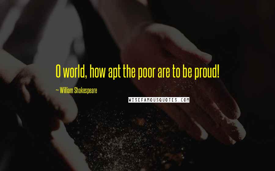 William Shakespeare Quotes: O world, how apt the poor are to be proud!