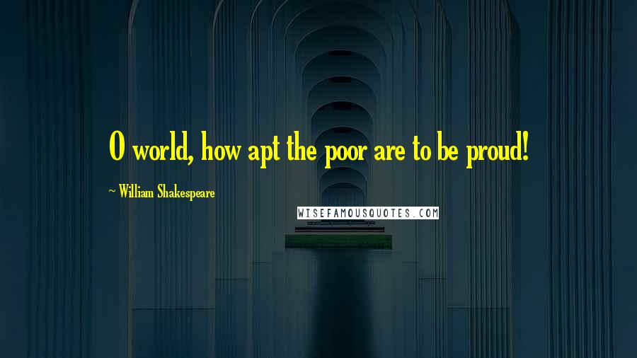 William Shakespeare Quotes: O world, how apt the poor are to be proud!