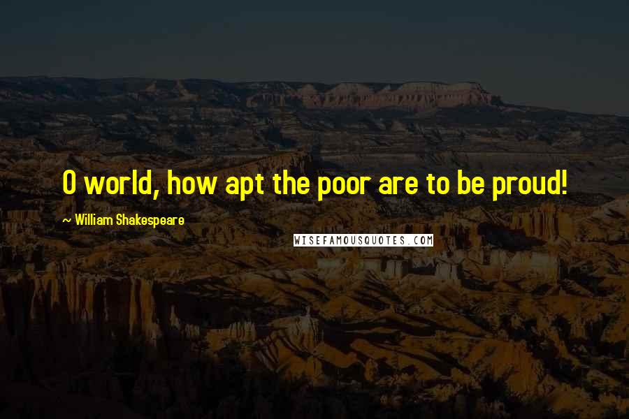 William Shakespeare Quotes: O world, how apt the poor are to be proud!