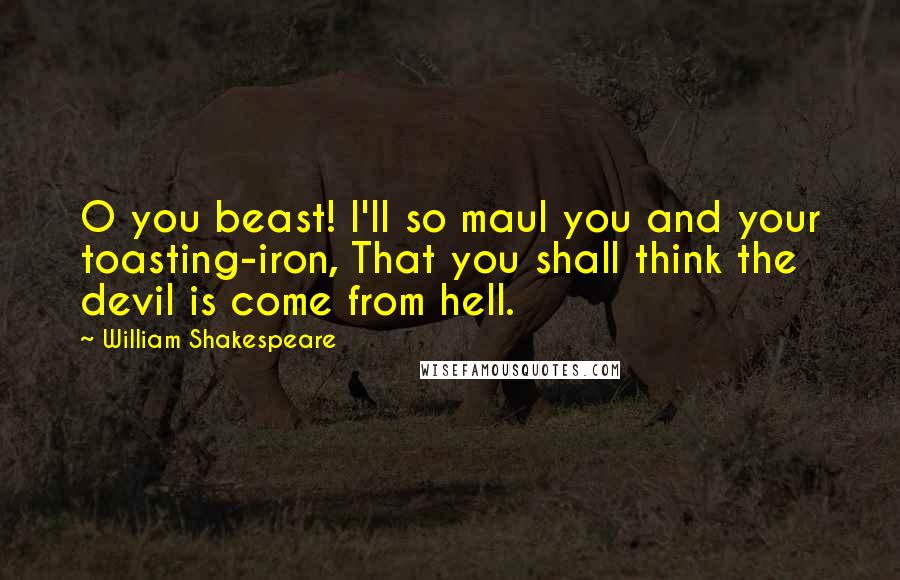 William Shakespeare Quotes: O you beast! I'll so maul you and your toasting-iron, That you shall think the devil is come from hell.