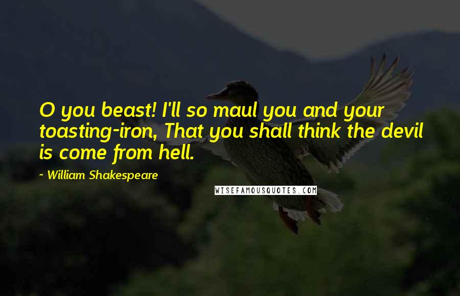 William Shakespeare Quotes: O you beast! I'll so maul you and your toasting-iron, That you shall think the devil is come from hell.