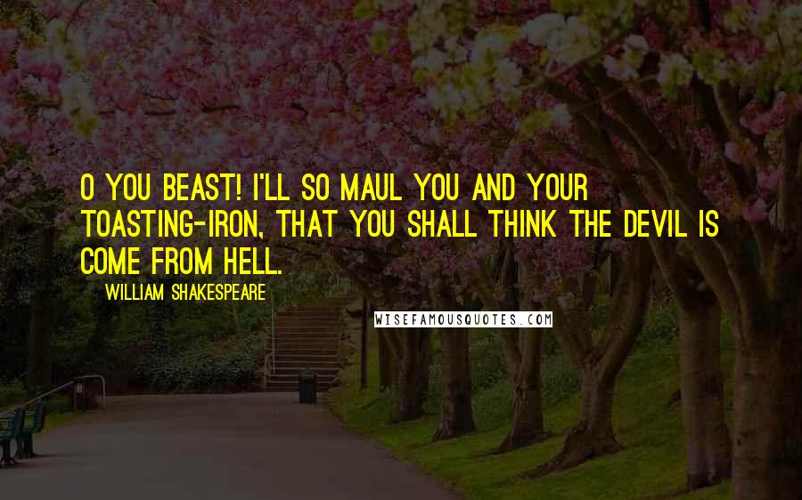 William Shakespeare Quotes: O you beast! I'll so maul you and your toasting-iron, That you shall think the devil is come from hell.