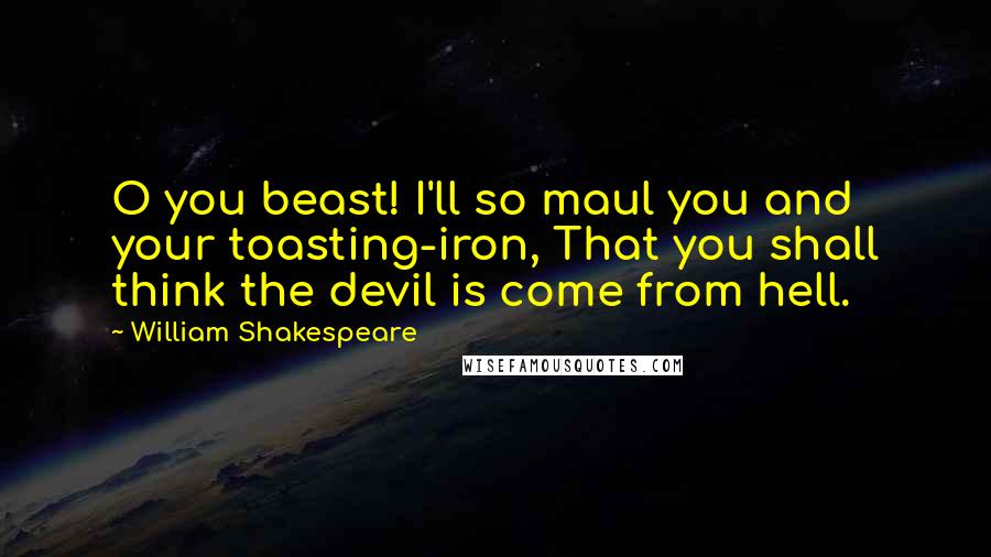 William Shakespeare Quotes: O you beast! I'll so maul you and your toasting-iron, That you shall think the devil is come from hell.