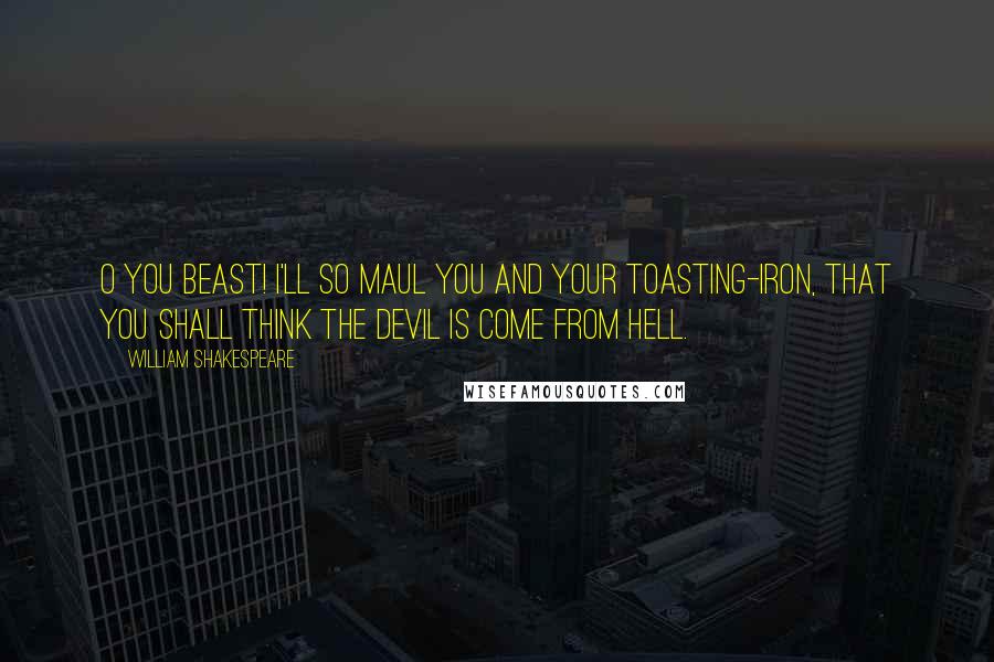 William Shakespeare Quotes: O you beast! I'll so maul you and your toasting-iron, That you shall think the devil is come from hell.