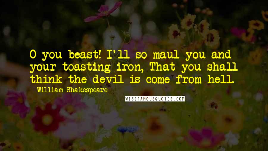 William Shakespeare Quotes: O you beast! I'll so maul you and your toasting-iron, That you shall think the devil is come from hell.