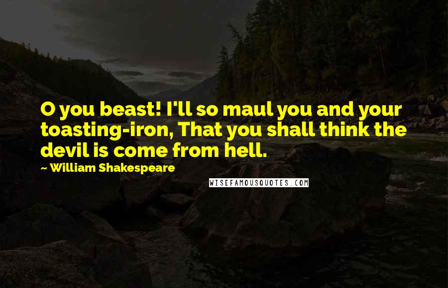 William Shakespeare Quotes: O you beast! I'll so maul you and your toasting-iron, That you shall think the devil is come from hell.