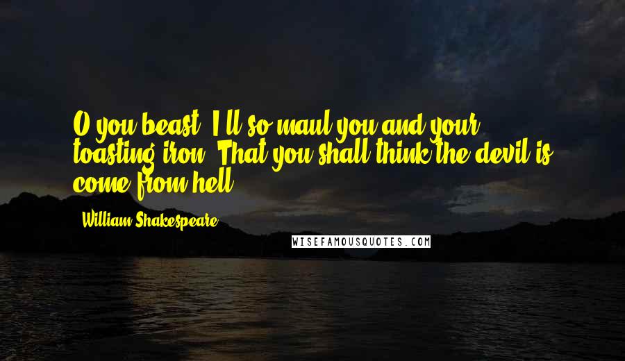 William Shakespeare Quotes: O you beast! I'll so maul you and your toasting-iron, That you shall think the devil is come from hell.