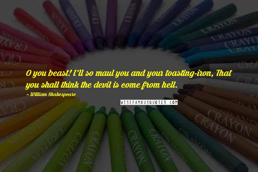 William Shakespeare Quotes: O you beast! I'll so maul you and your toasting-iron, That you shall think the devil is come from hell.