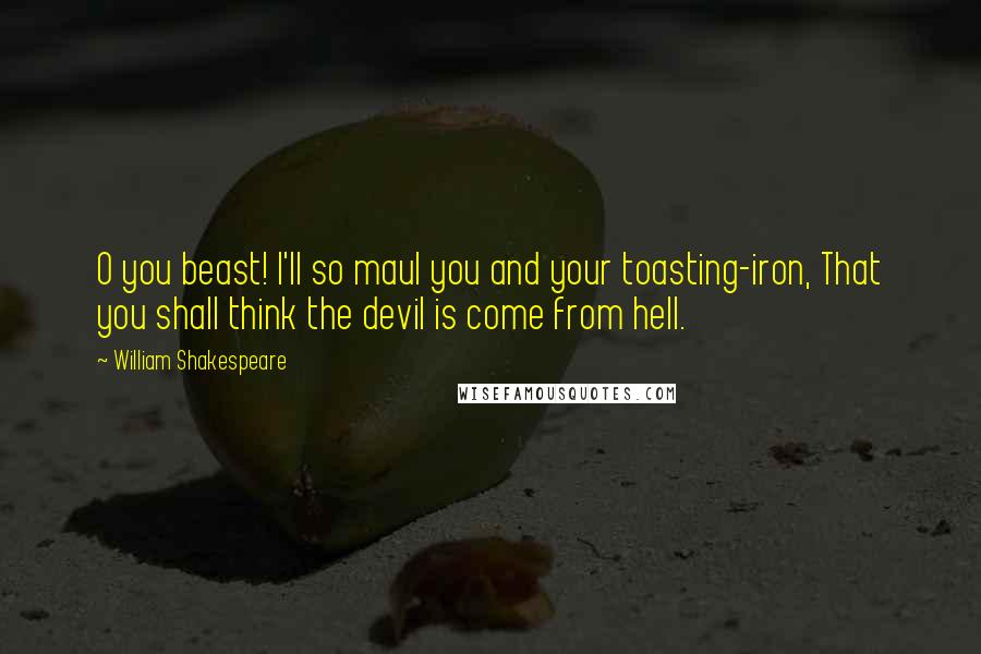 William Shakespeare Quotes: O you beast! I'll so maul you and your toasting-iron, That you shall think the devil is come from hell.