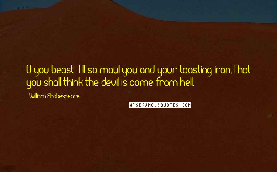 William Shakespeare Quotes: O you beast! I'll so maul you and your toasting-iron, That you shall think the devil is come from hell.