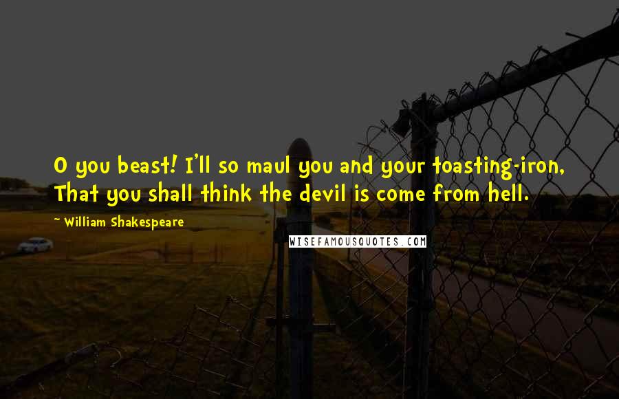 William Shakespeare Quotes: O you beast! I'll so maul you and your toasting-iron, That you shall think the devil is come from hell.