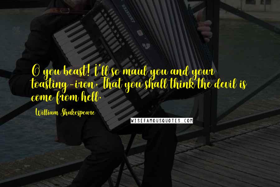 William Shakespeare Quotes: O you beast! I'll so maul you and your toasting-iron, That you shall think the devil is come from hell.