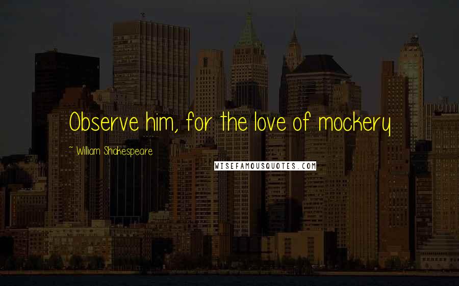 William Shakespeare Quotes: Observe him, for the love of mockery