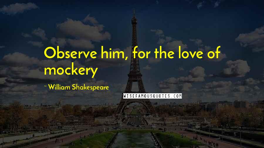 William Shakespeare Quotes: Observe him, for the love of mockery