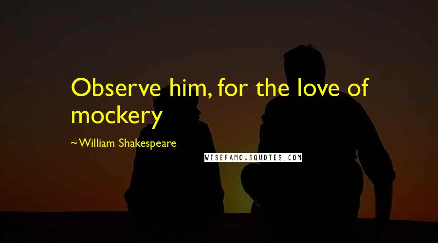 William Shakespeare Quotes: Observe him, for the love of mockery