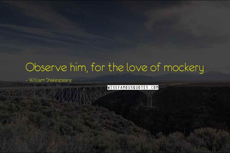 William Shakespeare Quotes: Observe him, for the love of mockery