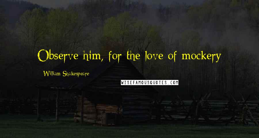 William Shakespeare Quotes: Observe him, for the love of mockery