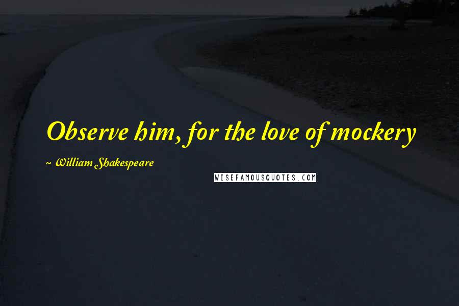 William Shakespeare Quotes: Observe him, for the love of mockery