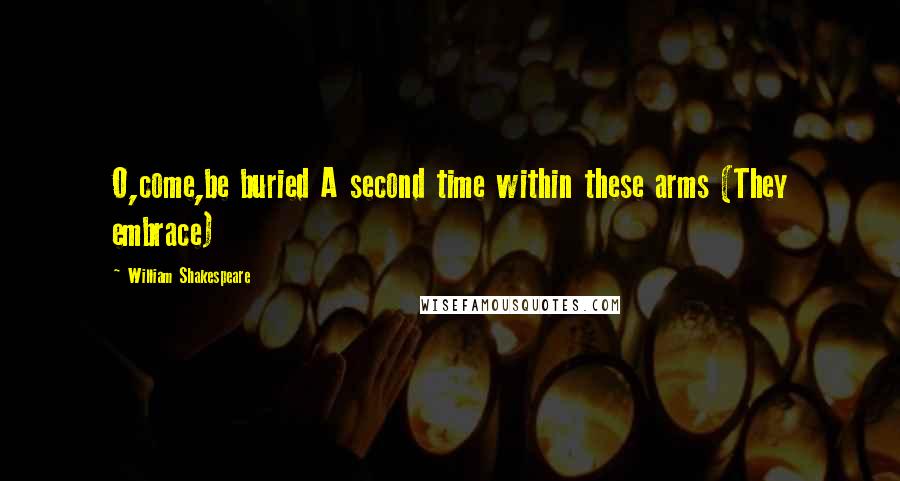 William Shakespeare Quotes: O,come,be buried A second time within these arms (They embrace)