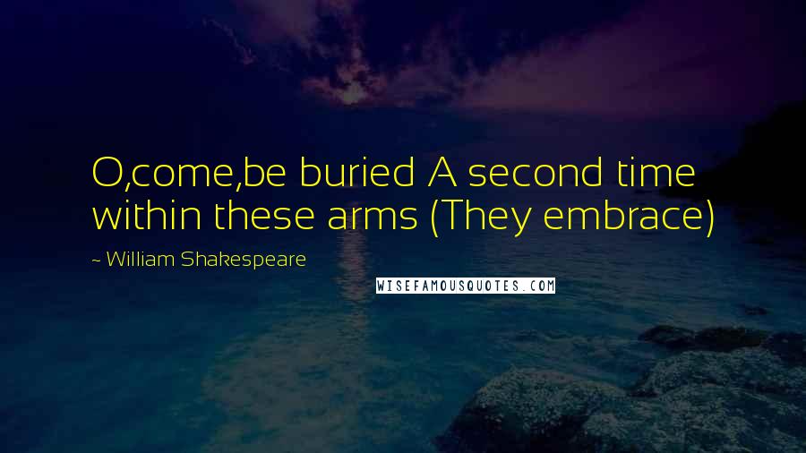 William Shakespeare Quotes: O,come,be buried A second time within these arms (They embrace)