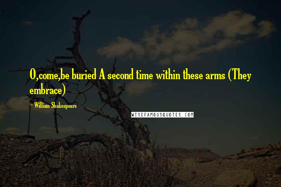 William Shakespeare Quotes: O,come,be buried A second time within these arms (They embrace)