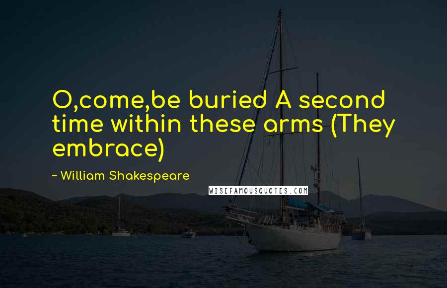 William Shakespeare Quotes: O,come,be buried A second time within these arms (They embrace)