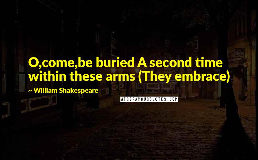 William Shakespeare Quotes: O,come,be buried A second time within these arms (They embrace)