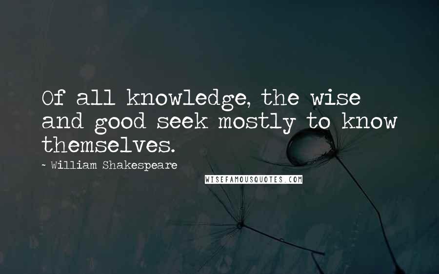 William Shakespeare Quotes: Of all knowledge, the wise and good seek mostly to know themselves.