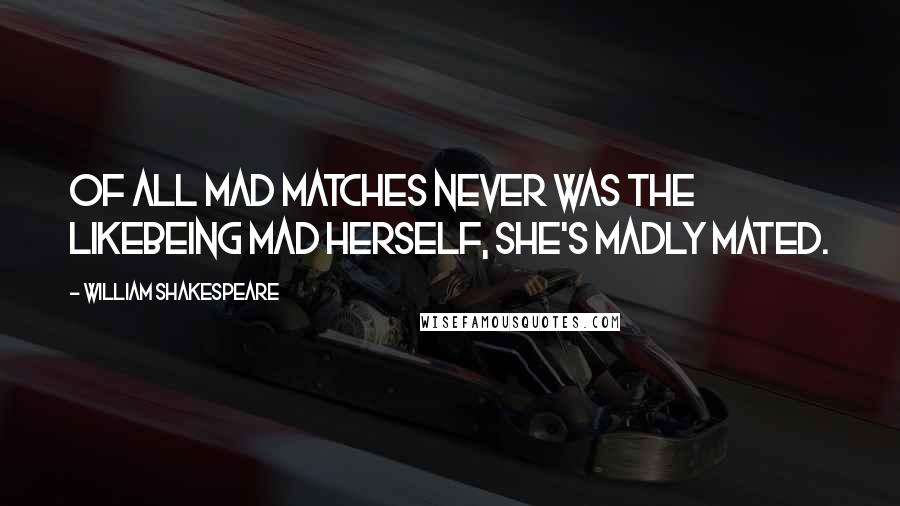 William Shakespeare Quotes: Of all mad matches never was the likeBeing mad herself, she's madly mated.