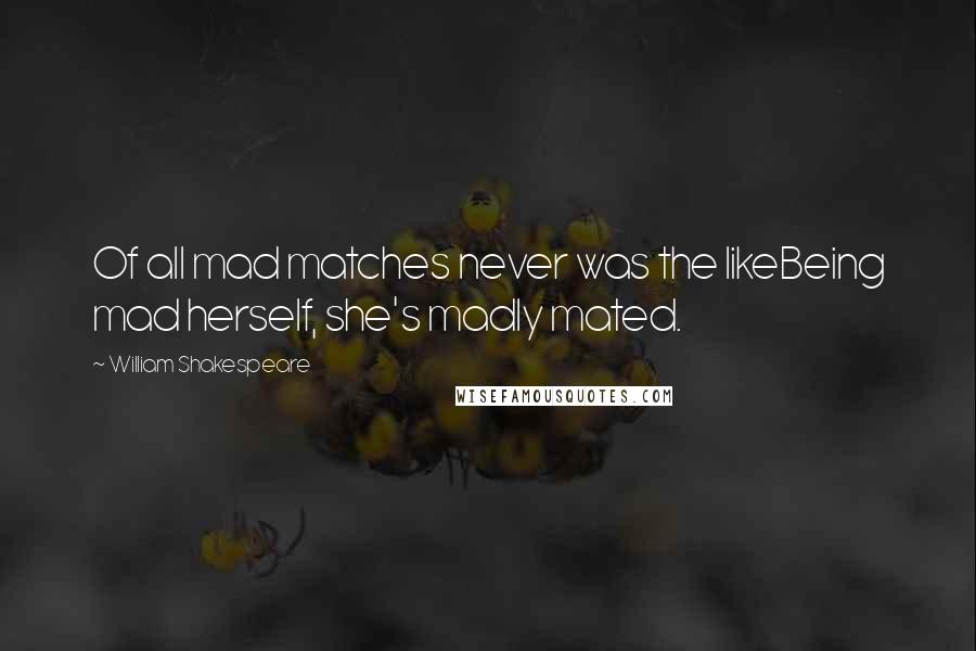 William Shakespeare Quotes: Of all mad matches never was the likeBeing mad herself, she's madly mated.