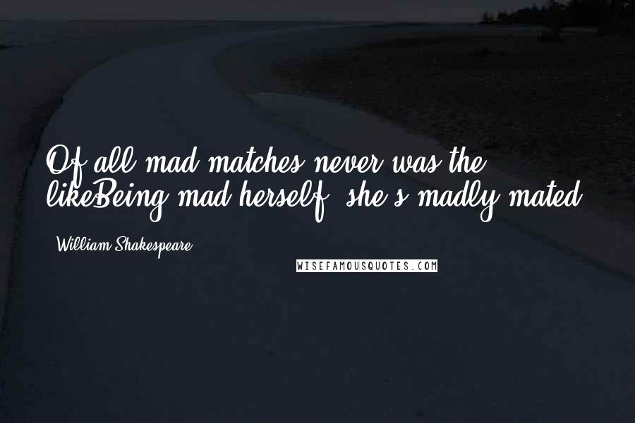 William Shakespeare Quotes: Of all mad matches never was the likeBeing mad herself, she's madly mated.