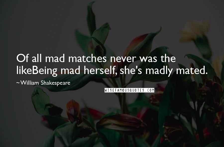 William Shakespeare Quotes: Of all mad matches never was the likeBeing mad herself, she's madly mated.