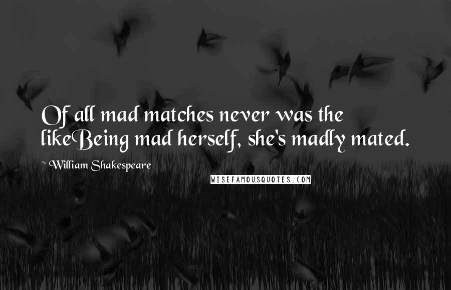 William Shakespeare Quotes: Of all mad matches never was the likeBeing mad herself, she's madly mated.