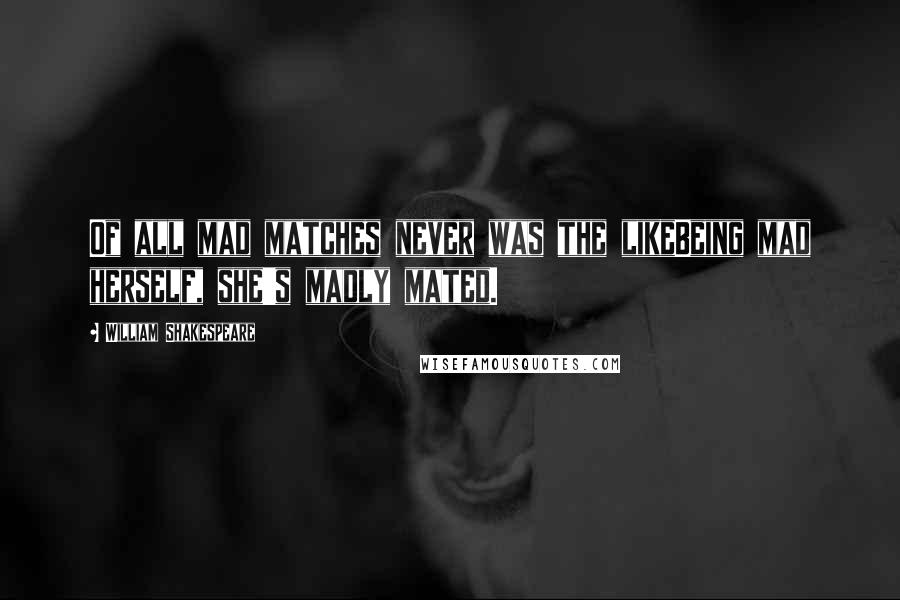 William Shakespeare Quotes: Of all mad matches never was the likeBeing mad herself, she's madly mated.