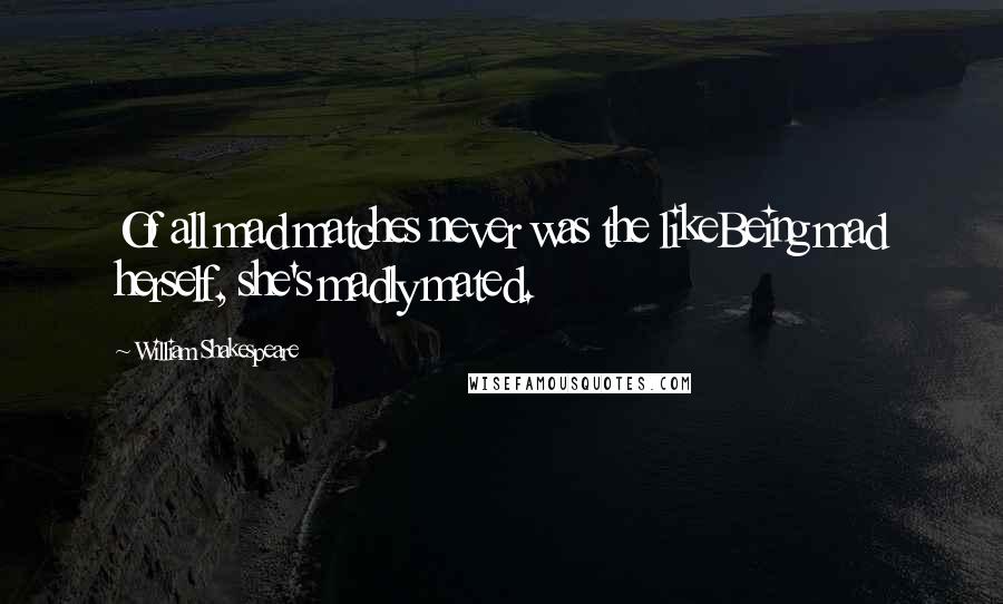 William Shakespeare Quotes: Of all mad matches never was the likeBeing mad herself, she's madly mated.