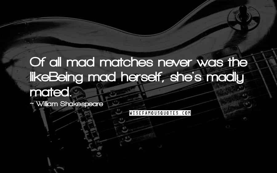 William Shakespeare Quotes: Of all mad matches never was the likeBeing mad herself, she's madly mated.