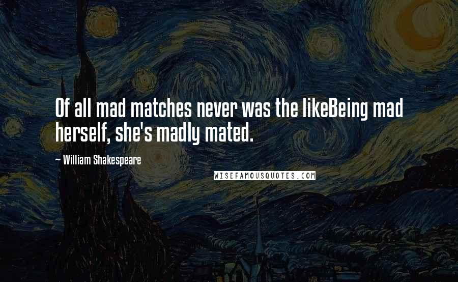 William Shakespeare Quotes: Of all mad matches never was the likeBeing mad herself, she's madly mated.