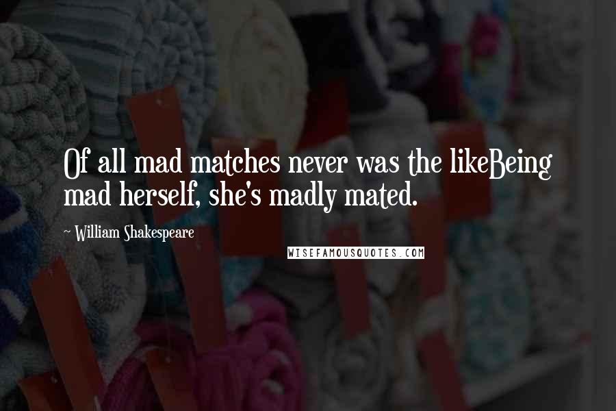 William Shakespeare Quotes: Of all mad matches never was the likeBeing mad herself, she's madly mated.