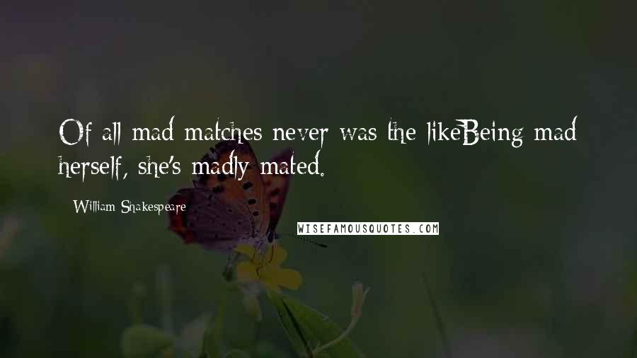 William Shakespeare Quotes: Of all mad matches never was the likeBeing mad herself, she's madly mated.