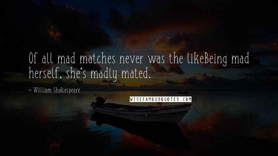 William Shakespeare Quotes: Of all mad matches never was the likeBeing mad herself, she's madly mated.