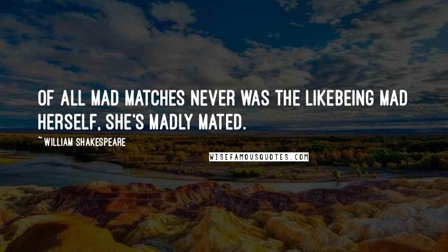 William Shakespeare Quotes: Of all mad matches never was the likeBeing mad herself, she's madly mated.