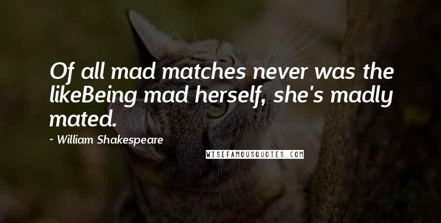 William Shakespeare Quotes: Of all mad matches never was the likeBeing mad herself, she's madly mated.