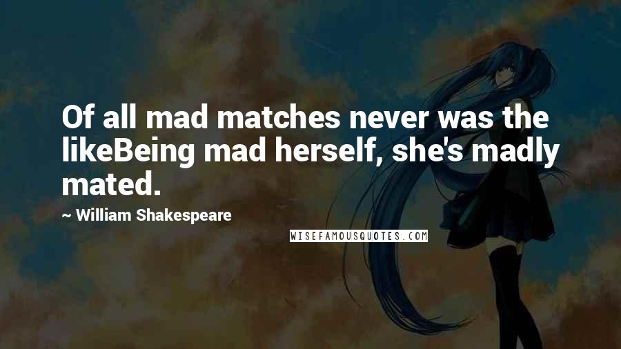 William Shakespeare Quotes: Of all mad matches never was the likeBeing mad herself, she's madly mated.