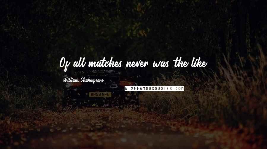 William Shakespeare Quotes: Of all matches never was the like.