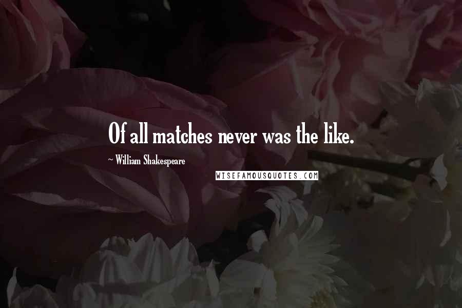 William Shakespeare Quotes: Of all matches never was the like.