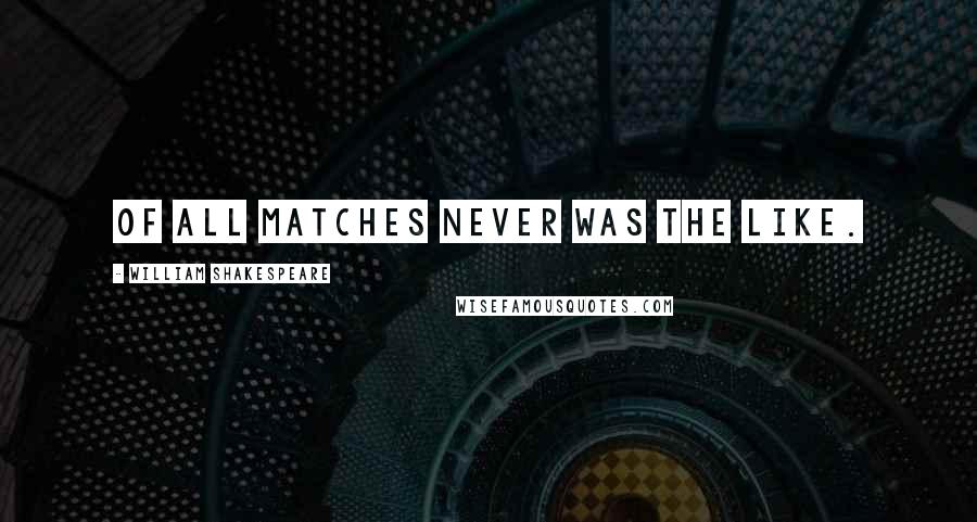 William Shakespeare Quotes: Of all matches never was the like.