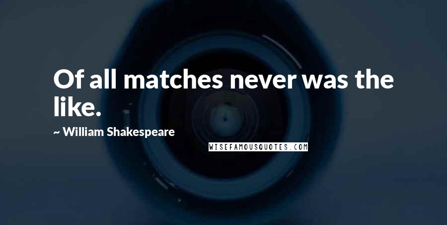 William Shakespeare Quotes: Of all matches never was the like.